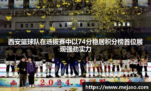 西安篮球队在选拔赛中以74分稳居积分榜首位展现强劲实力