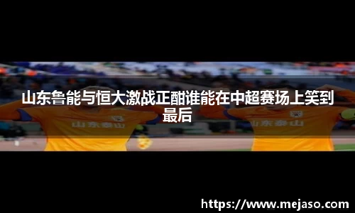 山东鲁能与恒大激战正酣谁能在中超赛场上笑到最后