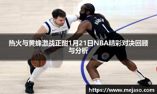 热火与黄蜂激战正酣1月21日NBA精彩对决回顾与分析